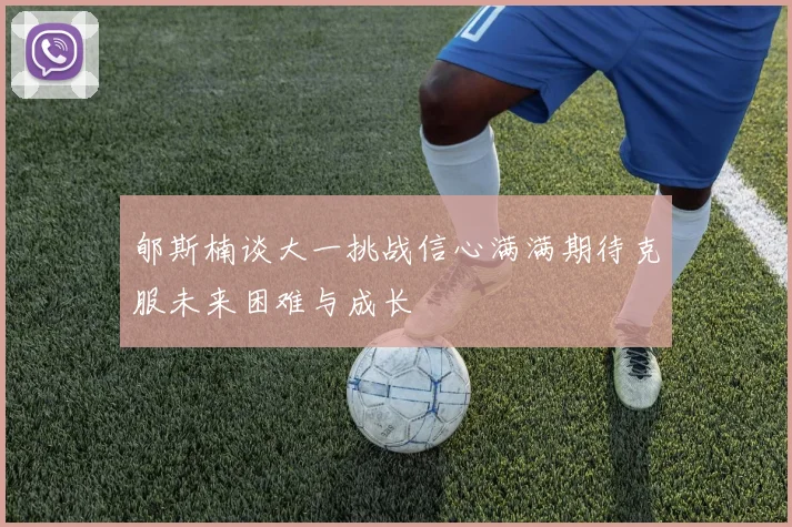 郇斯楠谈大一挑战信心满满期待克服未来困难与成长