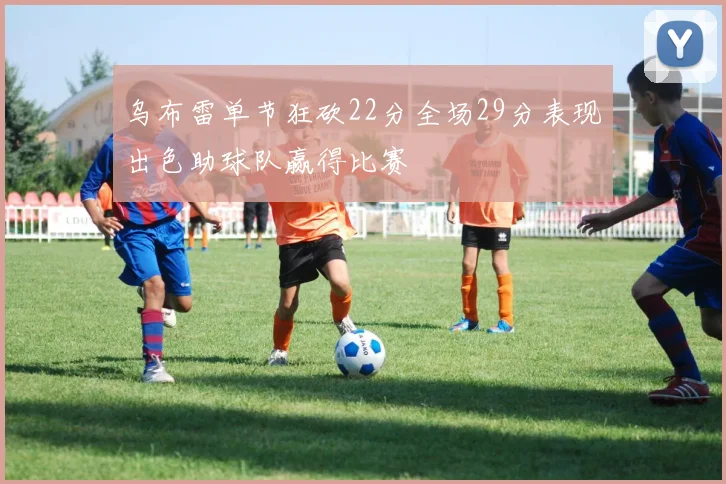 乌布雷单节狂砍22分全场29分表现出色助球队赢得比赛