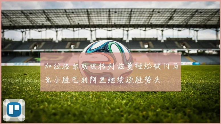 加拉格尔助攻格列兹曼轻松破门马竞小胜巴利阿里继续连胜势头