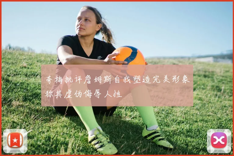 夸梅批评詹姆斯自我塑造完美形象称其虚伪侮辱人性