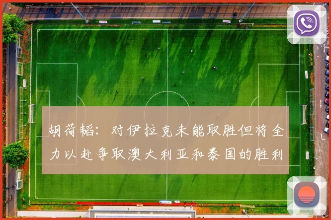 胡荷韬：对伊拉克未能取胜但将全力以赴争取澳大利亚和泰国的胜利
