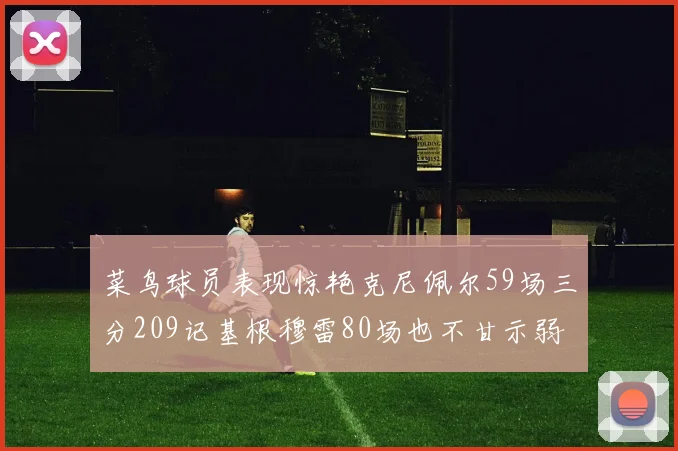 菜鸟球员表现惊艳克尼佩尔59场三分209记基根穆雷80场也不甘示弱