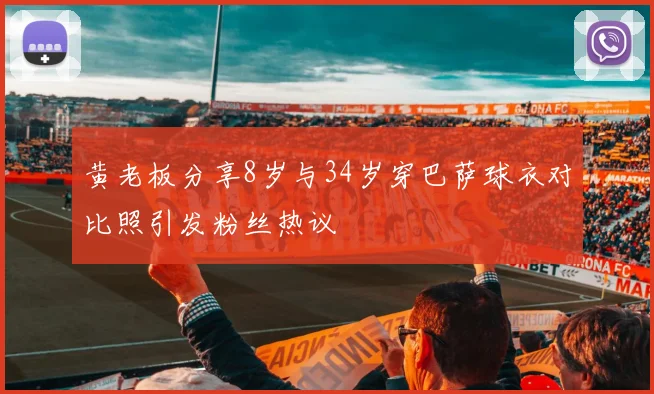 黄老板分享8岁与34岁穿巴萨球衣对比照引发粉丝热议