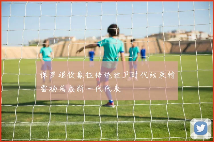 保罗退役象征传统控卫时代结束特雷杨或成新一代代表