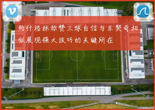 约什格林称赞三球自信与东契奇相似展现强大技巧的关键所在