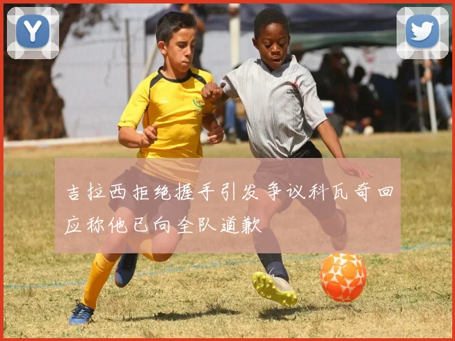 吉拉西拒绝握手引发争议科瓦奇回应称他已向全队道歉