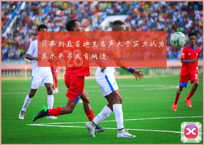 贝弗利直言迪克名声大于实力认为其水平不及肯纳德