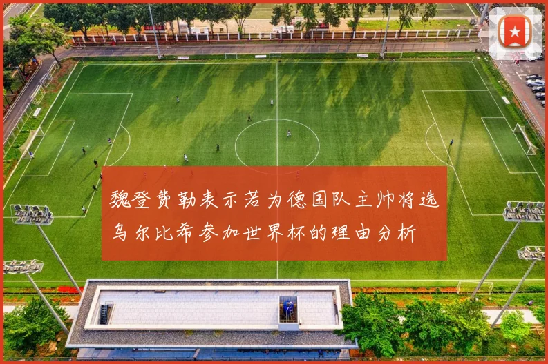 魏登费勒表示若为德国队主帅将选乌尔比希参加世界杯的理由分析