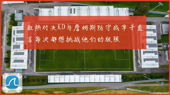 狂热对决KD与詹姆斯防守我华子直言每次都想挑战他们的极限