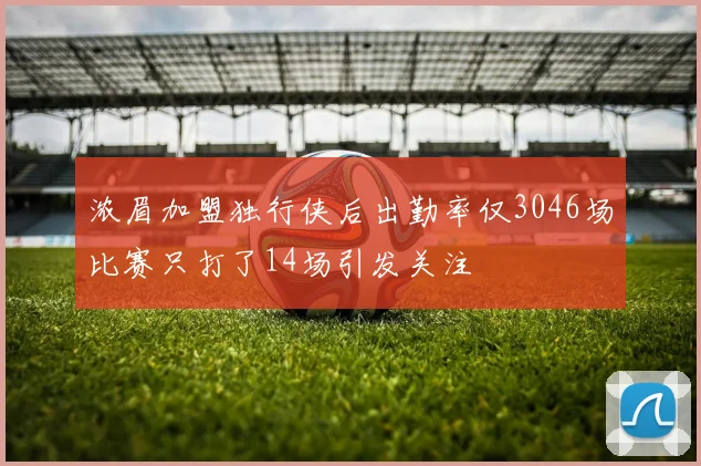 浓眉加盟独行侠后出勤率仅3046场比赛只打了14场引发关注