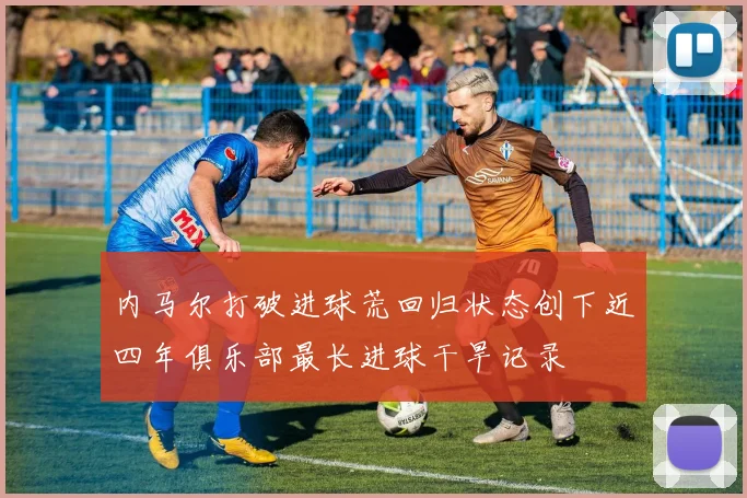 内马尔打破进球荒回归状态创下近四年俱乐部最长进球干旱记录