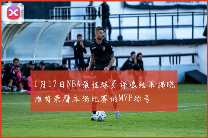 1月17日NBA最佳球员评选结果揭晓谁将荣膺本场比赛的MVP称号