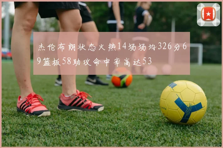 杰伦布朗状态火热14场场均326分69篮板58助攻命中率高达53