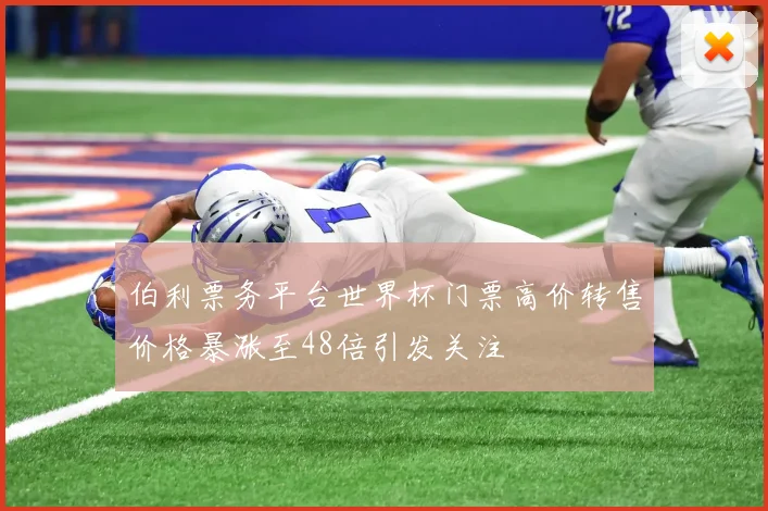 伯利票务平台世界杯门票高价转售价格暴涨至48倍引发关注