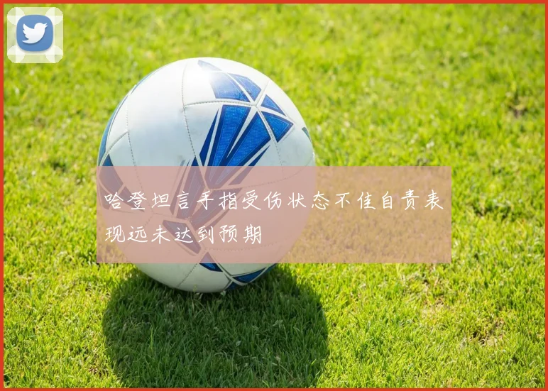 哈登坦言手指受伤状态不佳自责表现远未达到预期