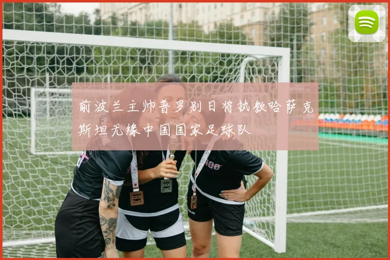 前波兰主帅普罗别日将执教哈萨克斯坦无缘中国国家足球队