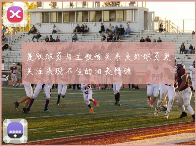 曼联球员与主教练关系良好球员更关注表现不佳的沮丧情绪