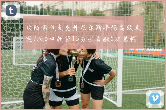 攻防俱佳麦克丹尼尔斯半场高效表现7投5中斩获13分并贡献5次盖帽