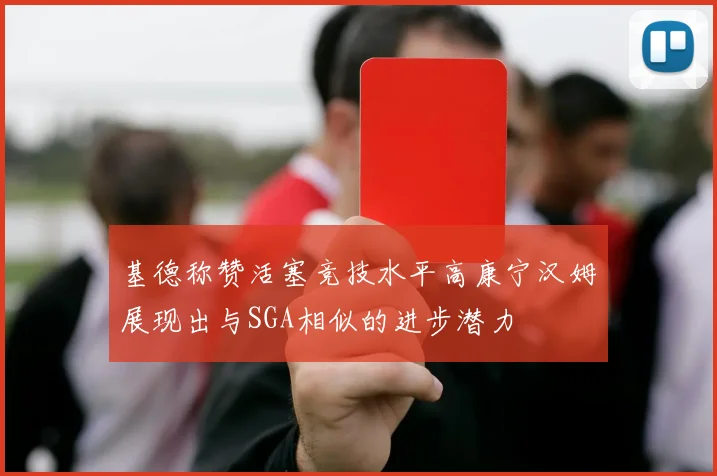 基德称赞活塞竞技水平高康宁汉姆展现出与SGA相似的进步潜力