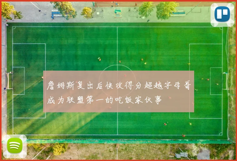 詹姆斯复出后快攻得分超越字母哥成为联盟第一的吃饭家伙事