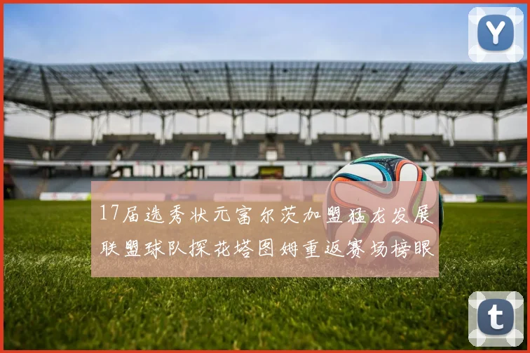 17届选秀状元富尔茨加盟猛龙发展联盟球队探花塔图姆重返赛场榜眼球员无球可打
