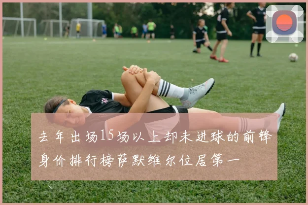 去年出场15场以上却未进球的前锋身价排行榜萨默维尔位居第一