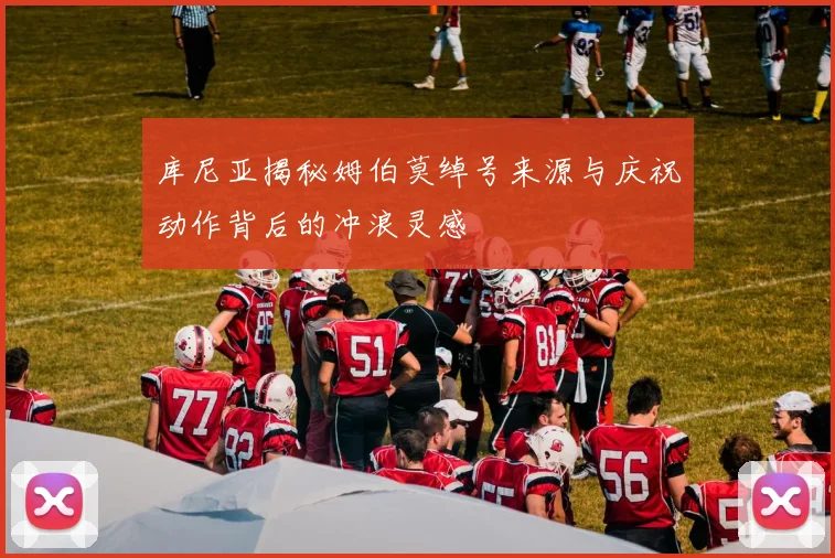 库尼亚揭秘姆伯莫绰号来源与庆祝动作背后的冲浪灵感
