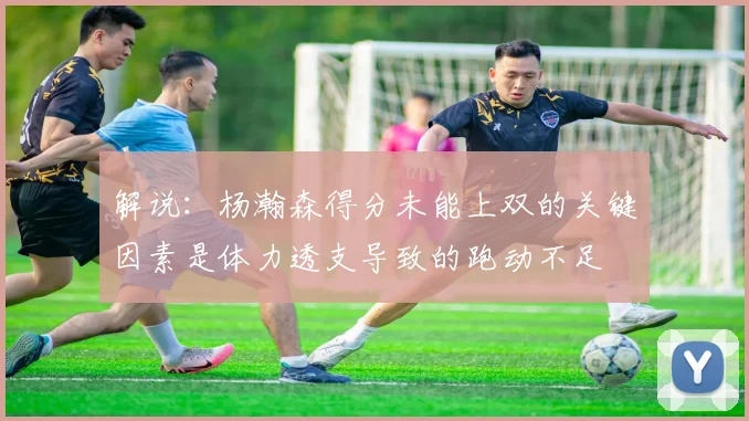 解说：杨瀚森得分未能上双的关键因素是体力透支导致的跑动不足