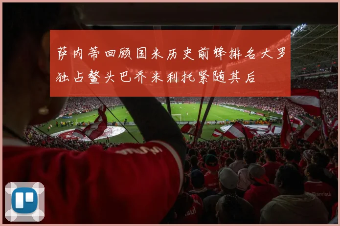 萨内蒂回顾国米历史前锋排名大罗独占鳌头巴乔米利托紧随其后