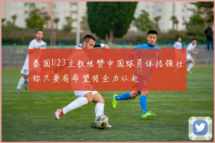 泰国U23主教练赞中国球员体格强壮称只要有希望将全力以赴
