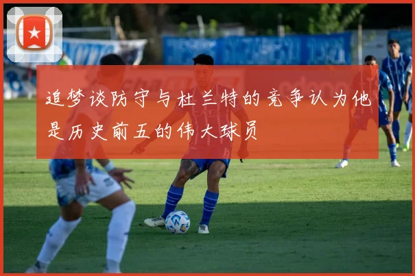 追梦谈防守与杜兰特的竞争认为他是历史前五的伟大球员