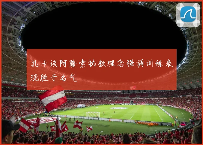 扎卡谈阿隆索执教理念强调训练表现胜于名气