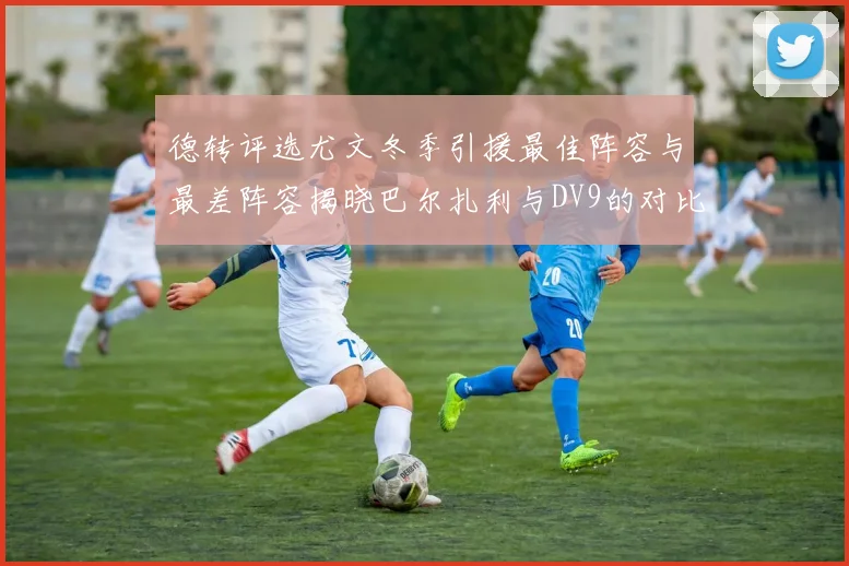 德转评选尤文冬季引援最佳阵容与最差阵容揭晓巴尔扎利与DV9的对比分析