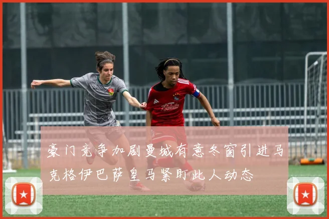 豪门竞争加剧曼城有意冬窗引进马克格伊巴萨皇马紧盯此人动态