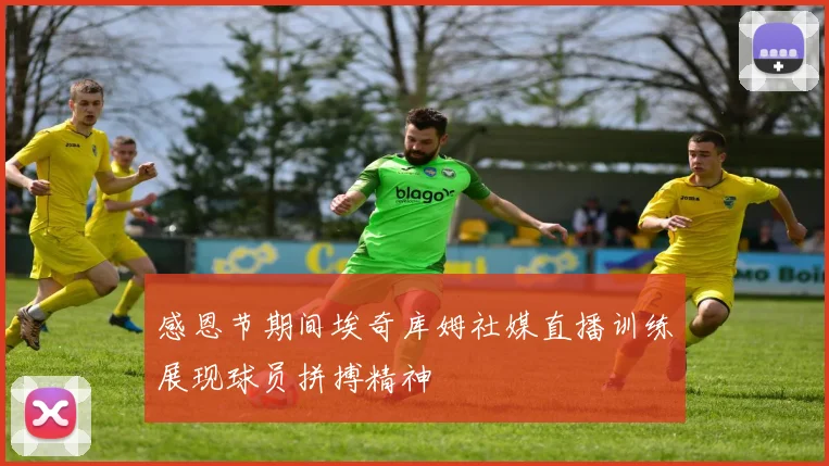 感恩节期间埃奇库姆社媒直播训练展现球员拼搏精神