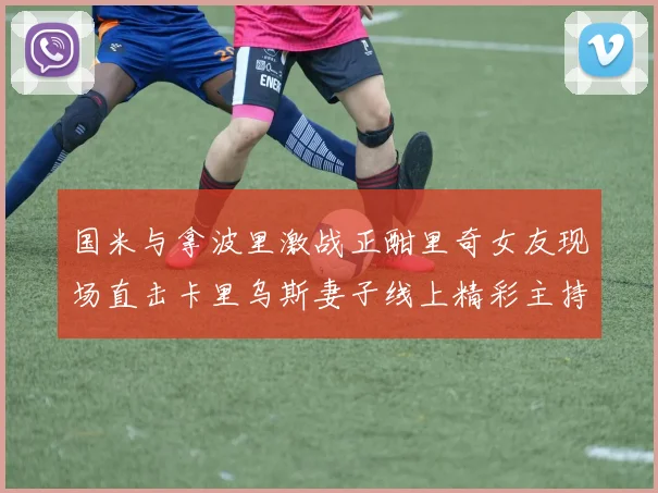 国米与拿波里激战正酣里奇女友现场直击卡里乌斯妻子线上精彩主持