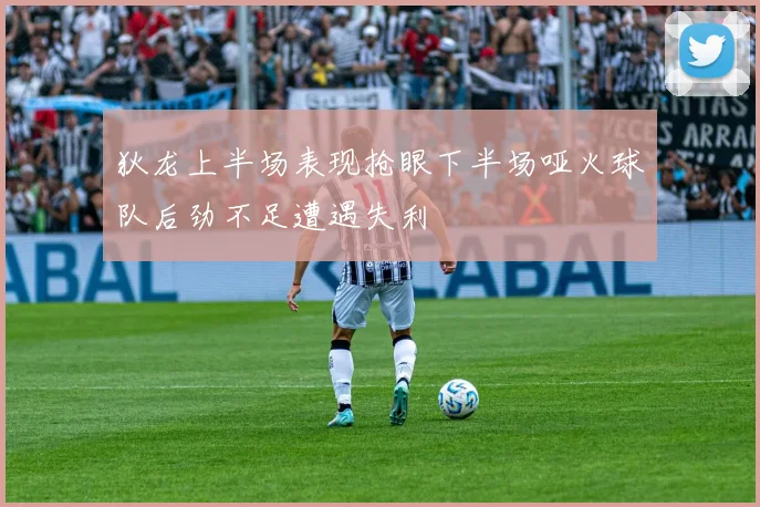狄龙上半场表现抢眼下半场哑火球队后劲不足遭遇失利