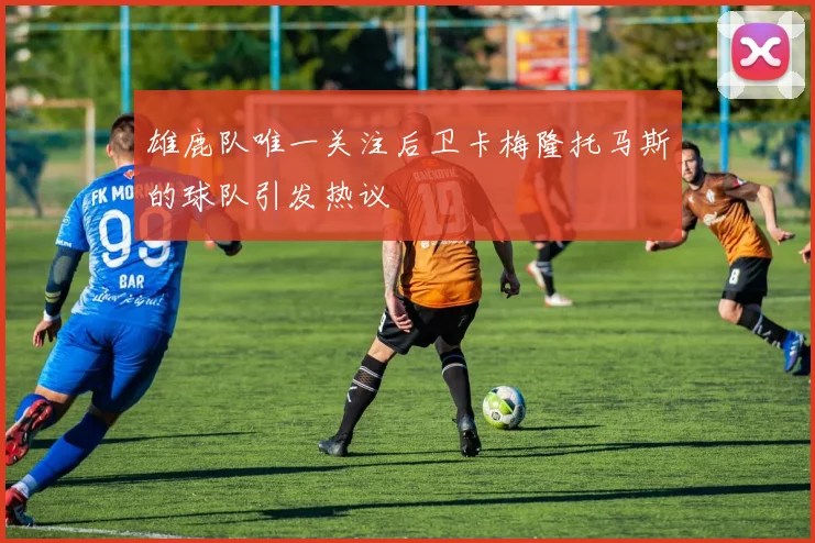 雄鹿队唯一关注后卫卡梅隆托马斯的球队引发热议