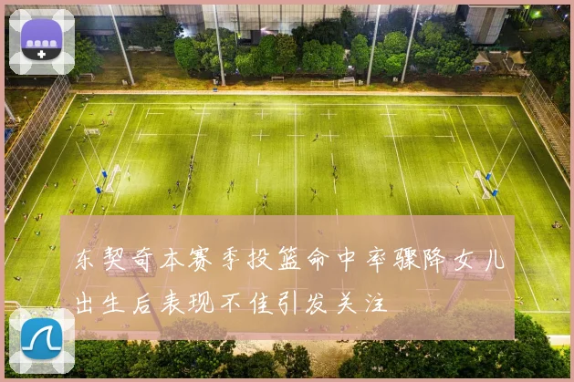 东契奇本赛季投篮命中率骤降女儿出生后表现不佳引发关注