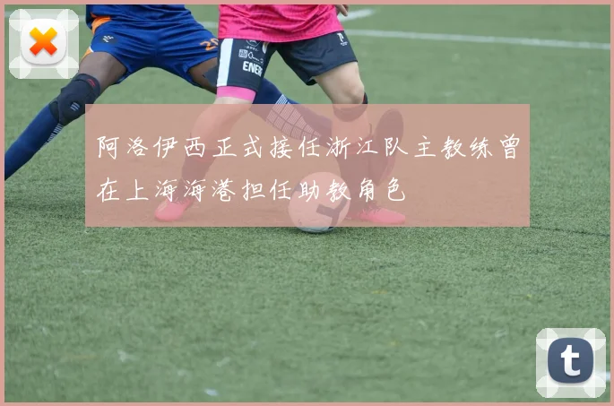 阿洛伊西正式接任浙江队主教练曾在上海海港担任助教角色