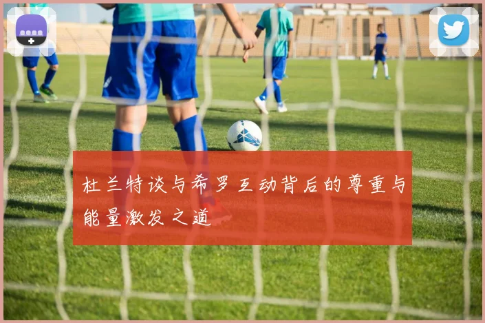 杜兰特谈与希罗互动背后的尊重与能量激发之道