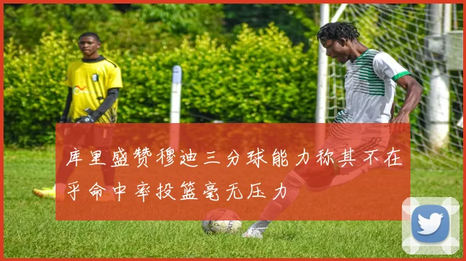 库里盛赞穆迪三分球能力称其不在乎命中率投篮毫无压力