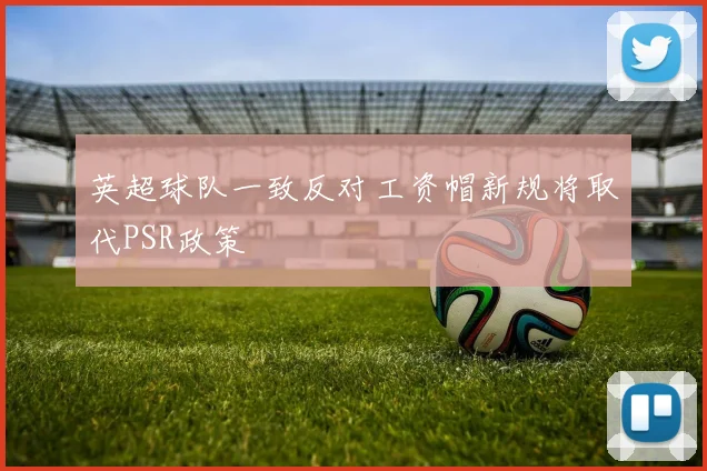 英超球队一致反对工资帽新规将取代PSR政策