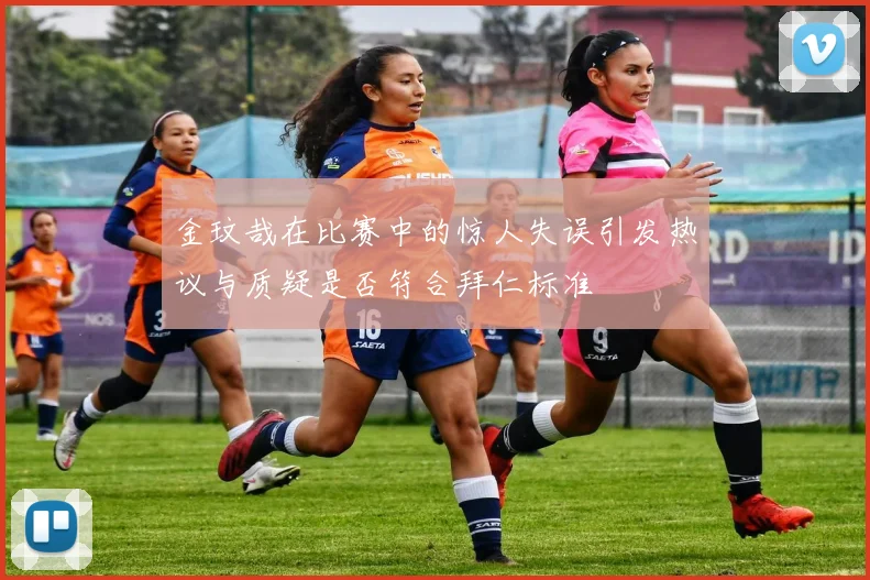 金玟哉在比赛中的惊人失误引发热议与质疑是否符合拜仁标准
