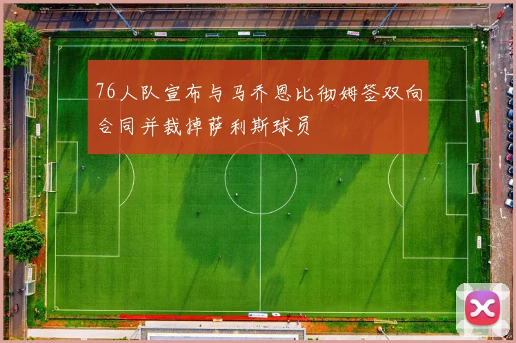 76人队宣布与马乔恩比彻姆签双向合同并裁掉萨利斯球员