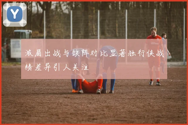 浓眉出战与缺阵对比显著独行侠战绩差异引人关注